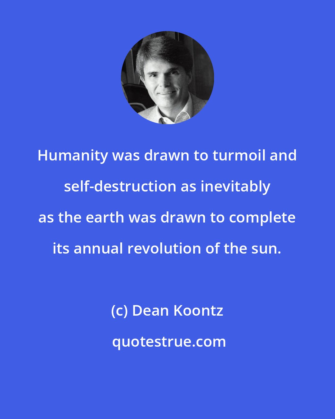 Dean Koontz: Humanity was drawn to turmoil and self-destruction as inevitably as the earth was drawn to complete its annual revolution of the sun.