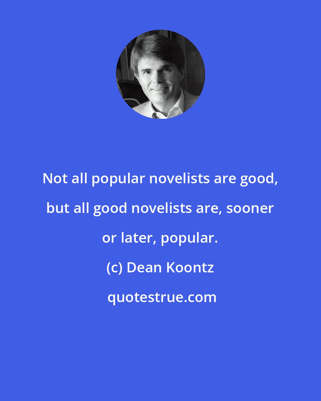 Dean Koontz: Not all popular novelists are good, but all good novelists are, sooner or later, popular.