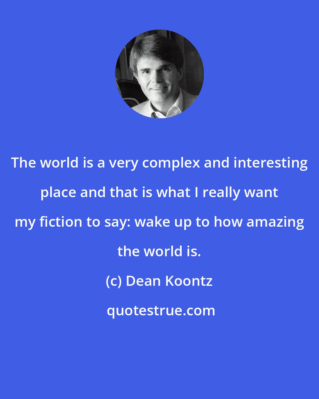 Dean Koontz: The world is a very complex and interesting place and that is what I really want my fiction to say: wake up to how amazing the world is.