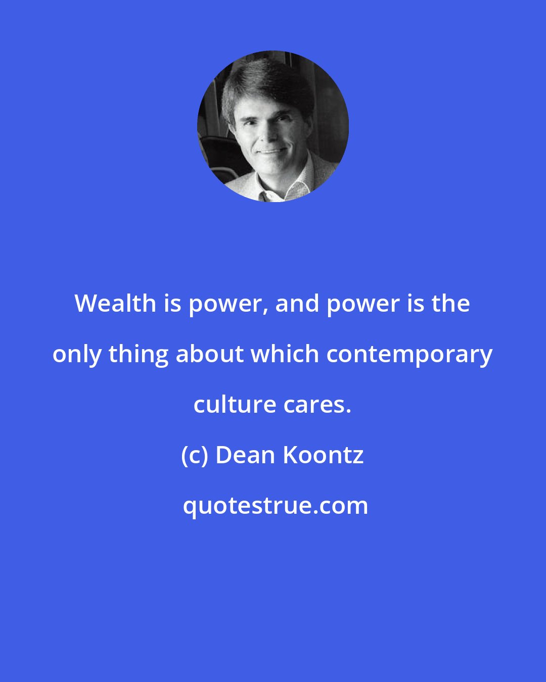 Dean Koontz: Wealth is power, and power is the only thing about which contemporary culture cares.