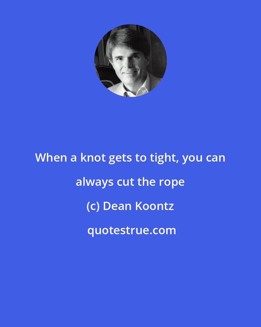 Dean Koontz: When a knot gets to tight, you can always cut the rope