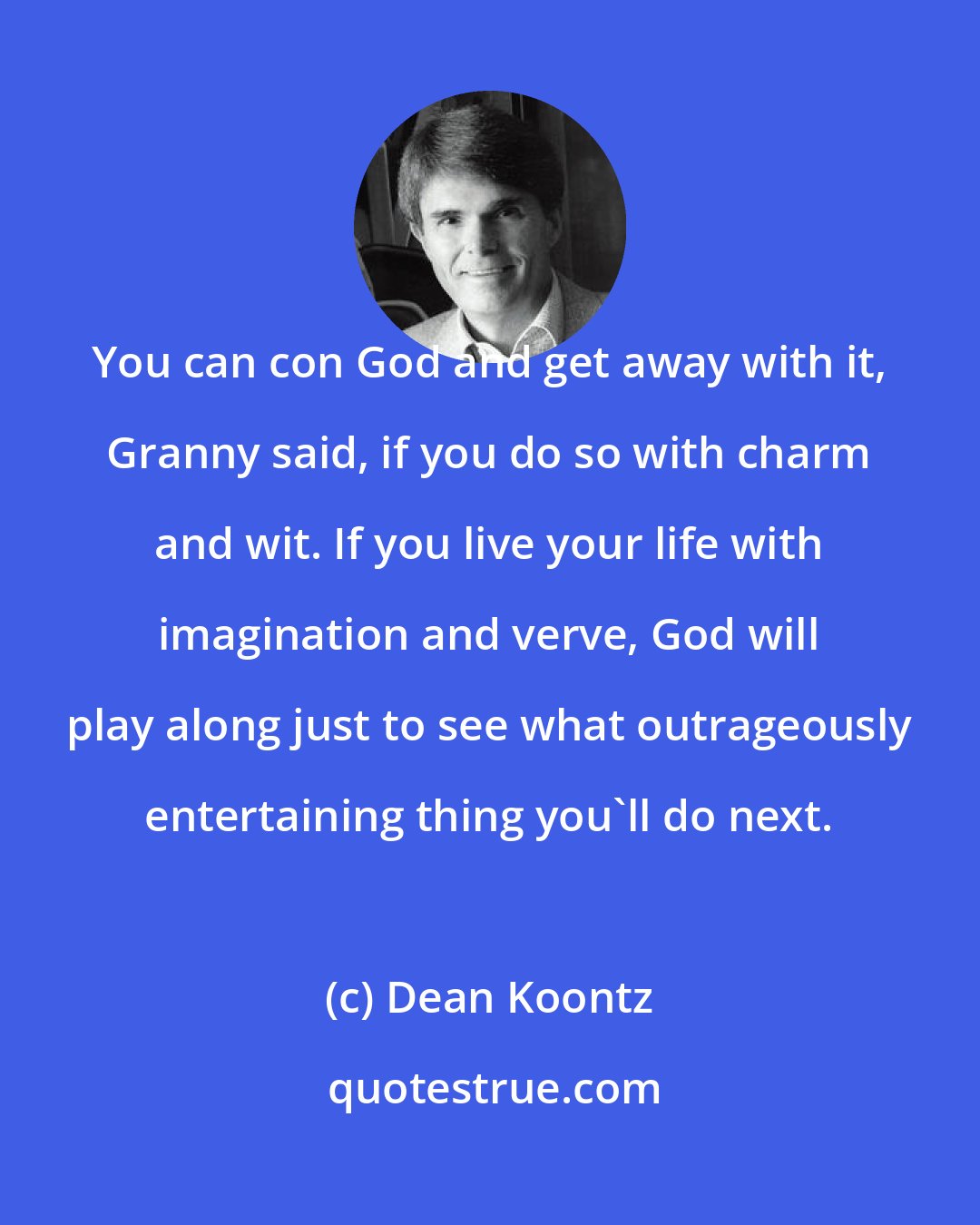 Dean Koontz: You can con God and get away with it, Granny said, if you do so with charm and wit. If you live your life with imagination and verve, God will play along just to see what outrageously entertaining thing you'll do next.