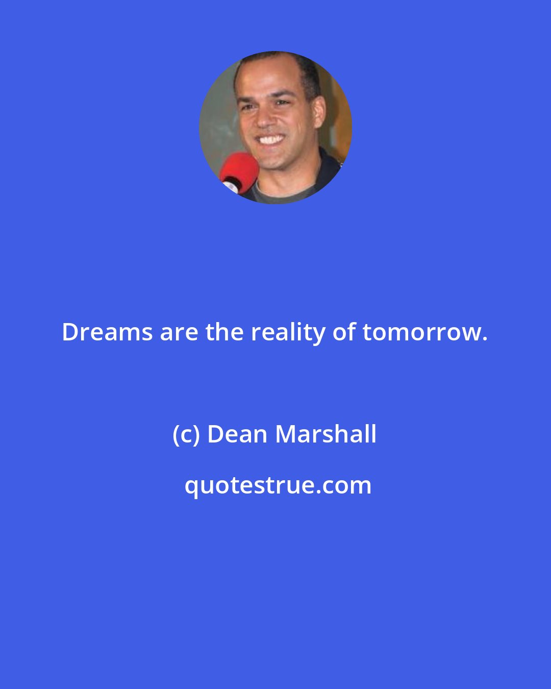 Dean Marshall: Dreams are the reality of tomorrow.