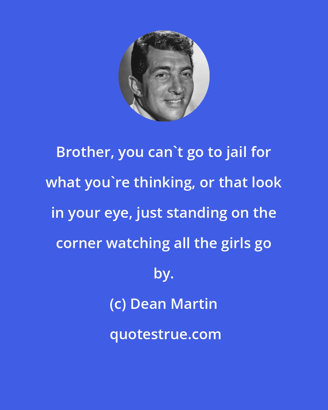 Dean Martin: Brother, you can't go to jail for what you're thinking, or that look in your eye, just standing on the corner watching all the girls go by.