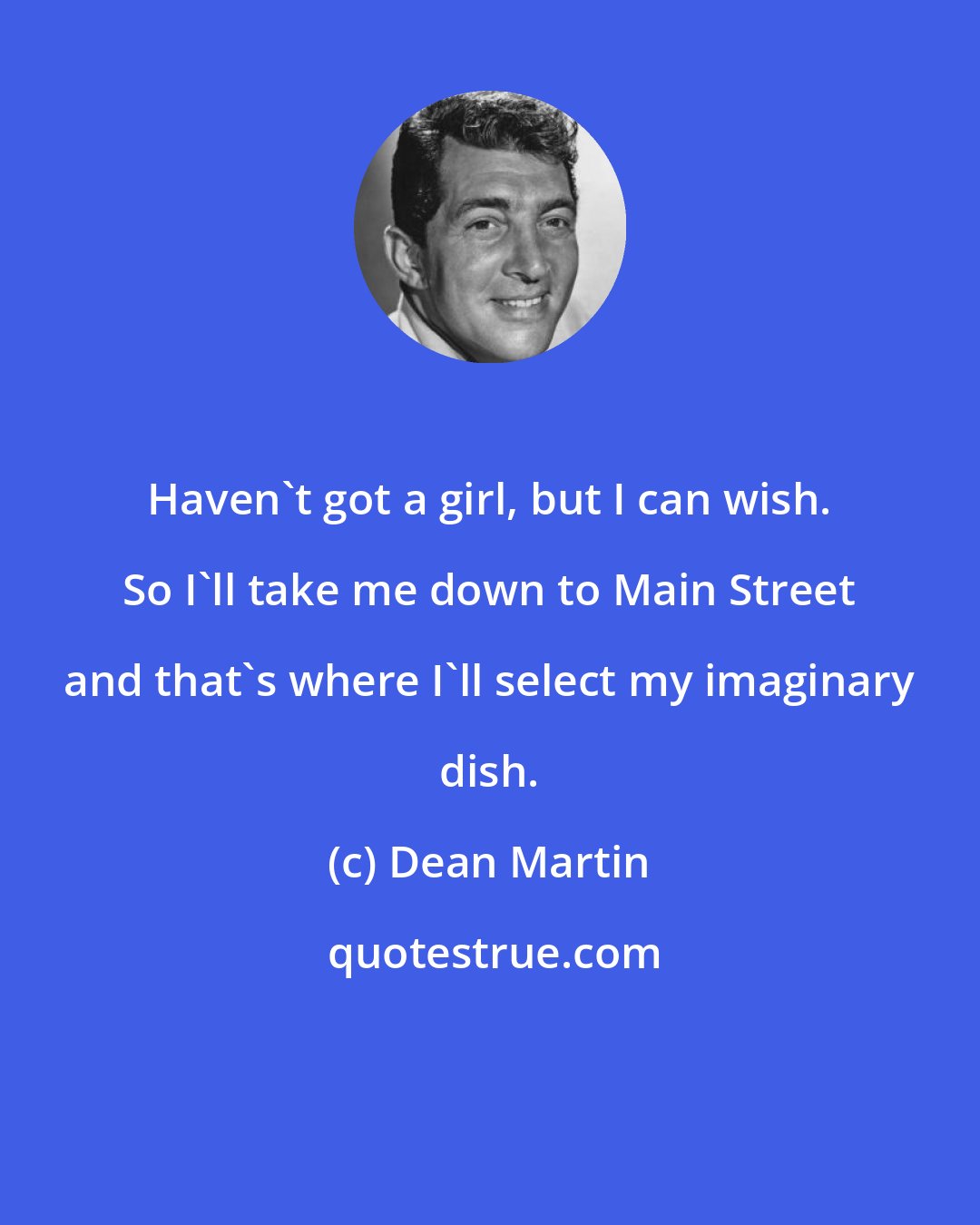 Dean Martin: Haven't got a girl, but I can wish. So I'll take me down to Main Street and that's where I'll select my imaginary dish.