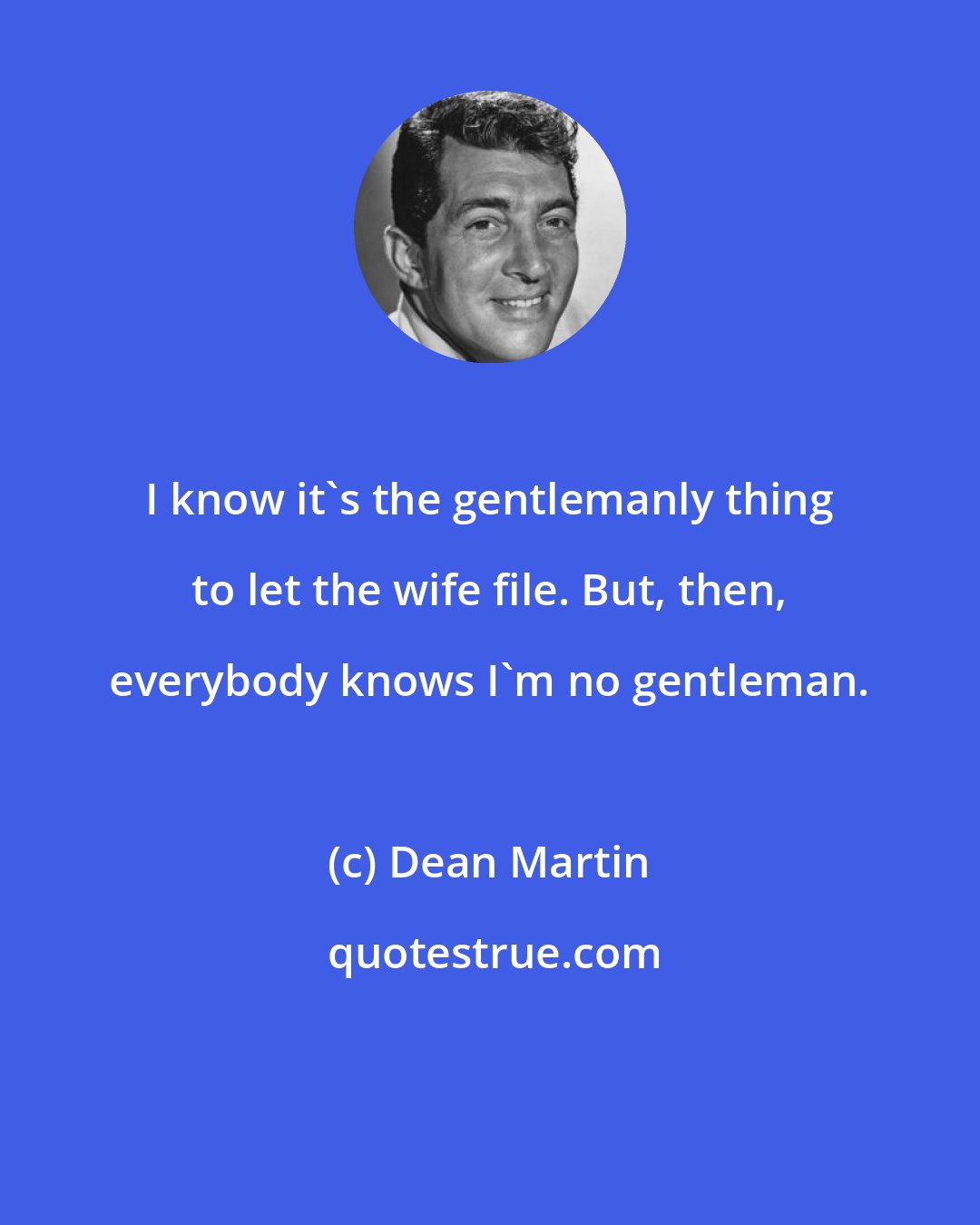 Dean Martin: I know it's the gentlemanly thing to let the wife file. But, then, everybody knows I'm no gentleman.