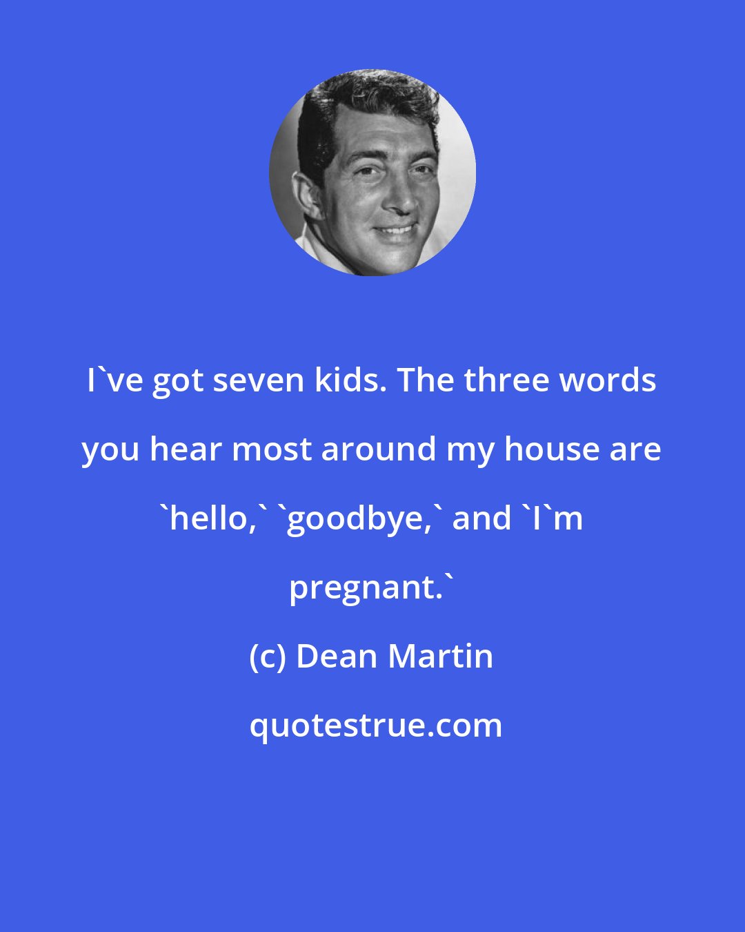 Dean Martin: I've got seven kids. The three words you hear most around my house are 'hello,' 'goodbye,' and 'I'm pregnant.'