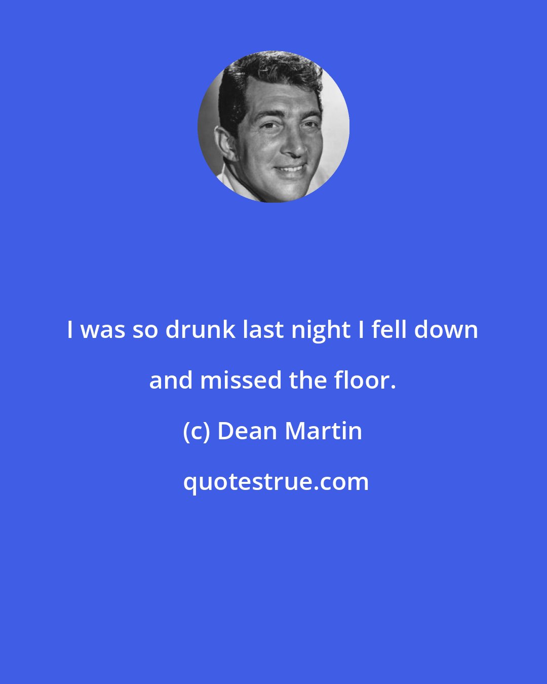 Dean Martin: I was so drunk last night I fell down and missed the floor.