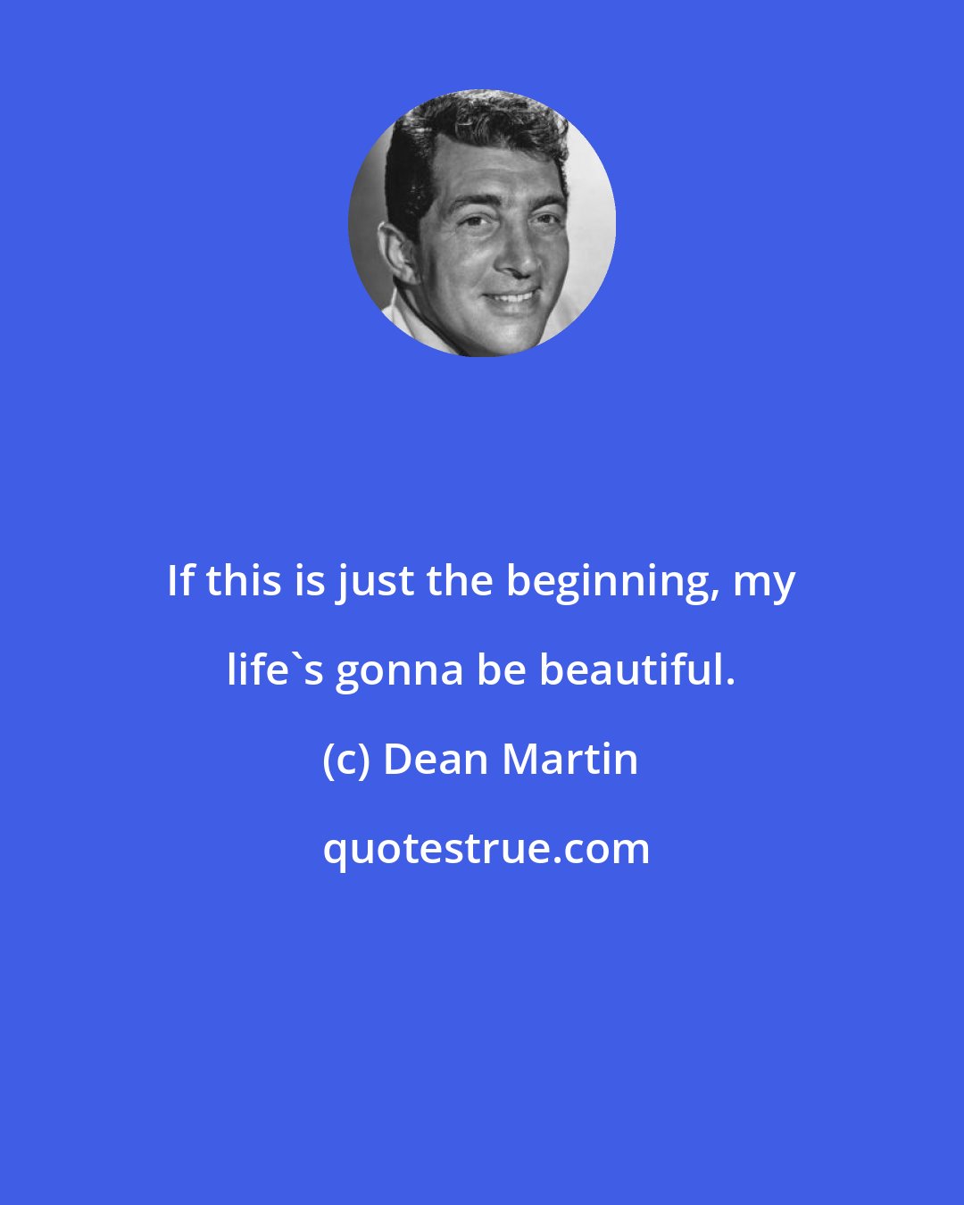 Dean Martin: If this is just the beginning, my life's gonna be beautiful.