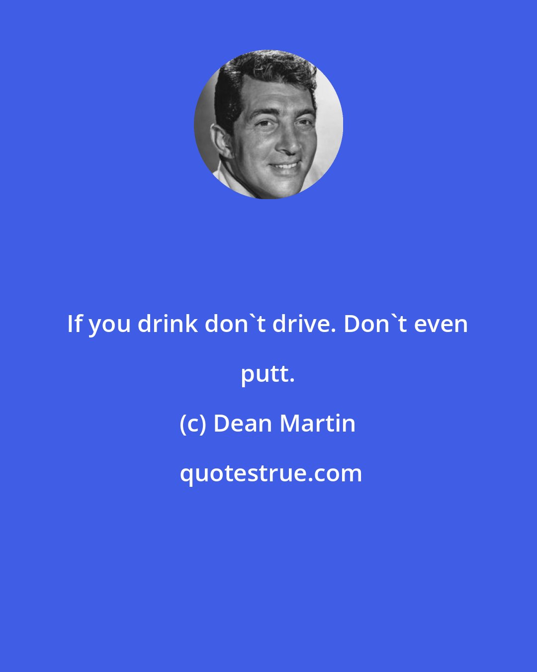 Dean Martin: If you drink don't drive. Don't even putt.