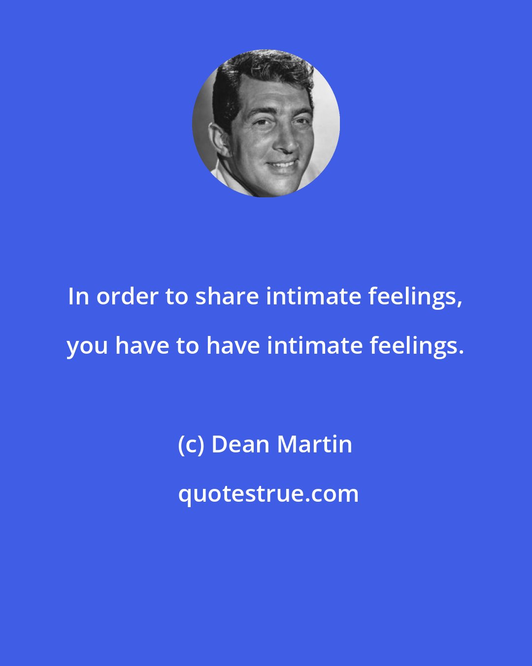 Dean Martin: In order to share intimate feelings, you have to have intimate feelings.