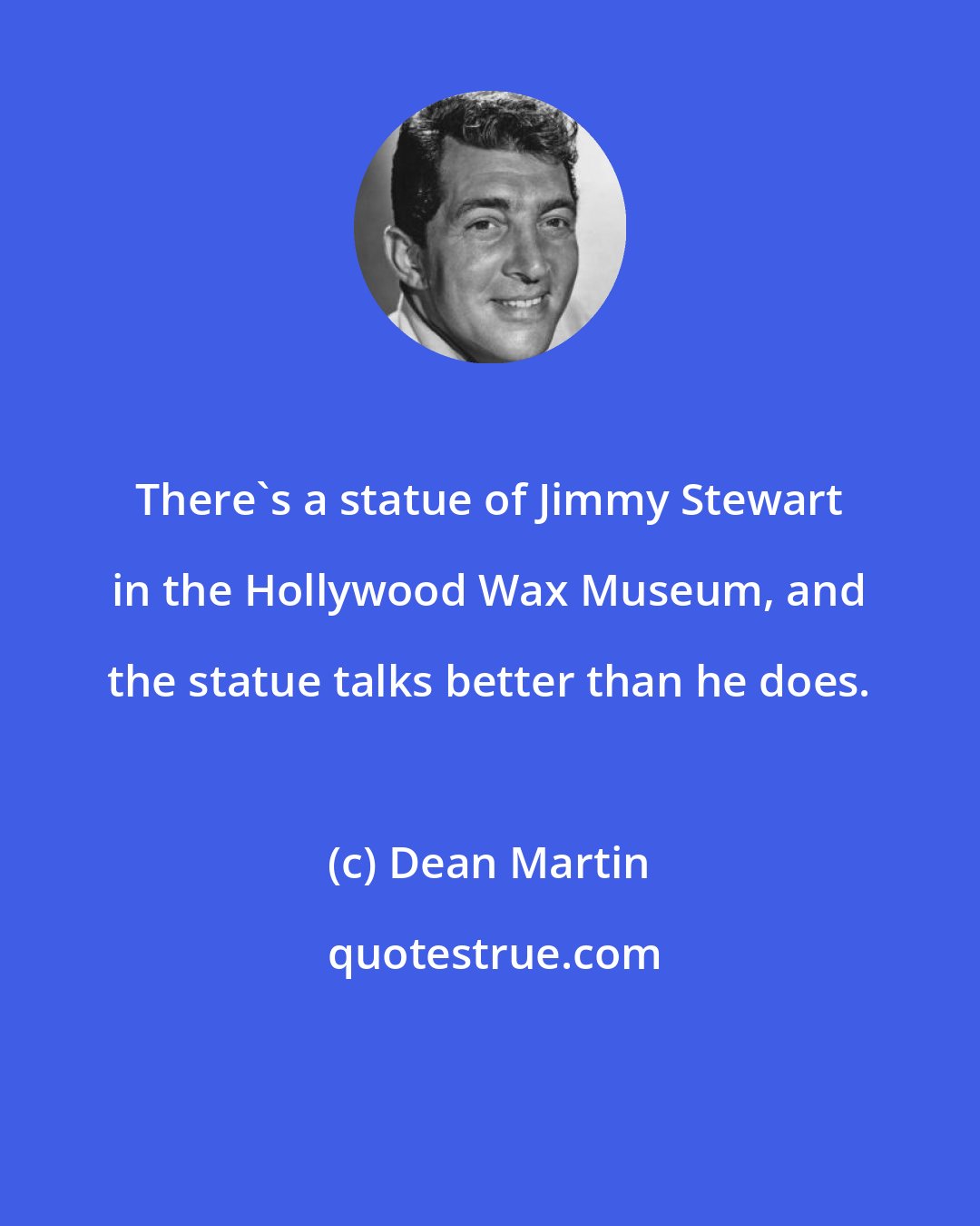 Dean Martin: There's a statue of Jimmy Stewart in the Hollywood Wax Museum, and the statue talks better than he does.