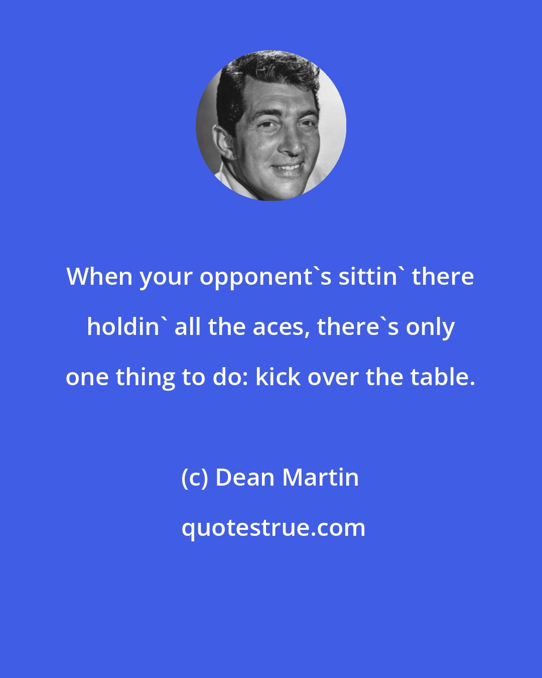 Dean Martin: When your opponent's sittin' there holdin' all the aces, there's only one thing to do: kick over the table.