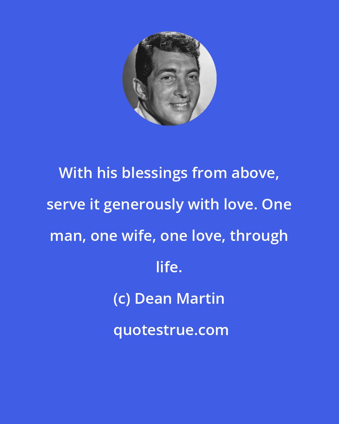 Dean Martin: With his blessings from above, serve it generously with love. One man, one wife, one love, through life.