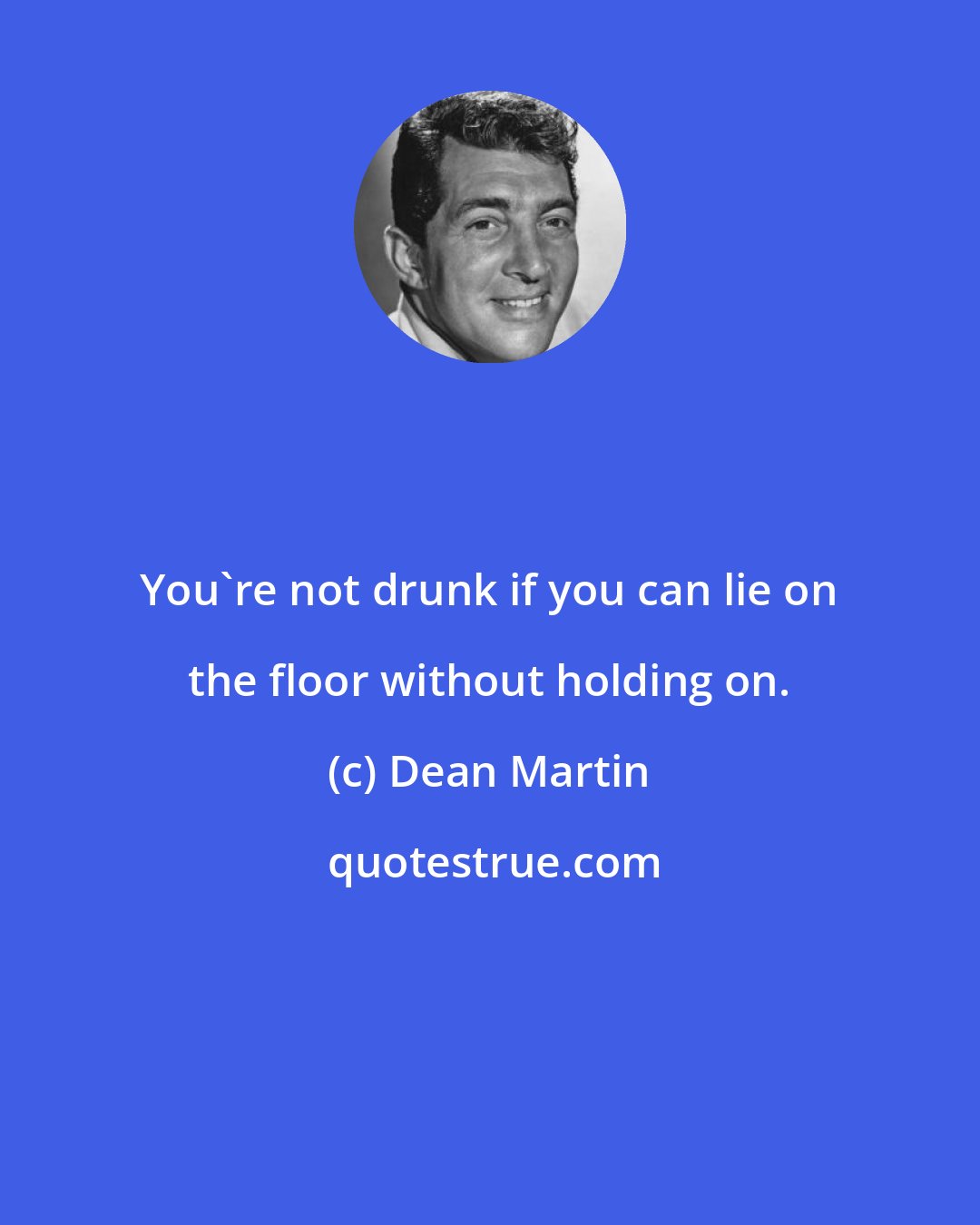 Dean Martin: You're not drunk if you can lie on the floor without holding on.