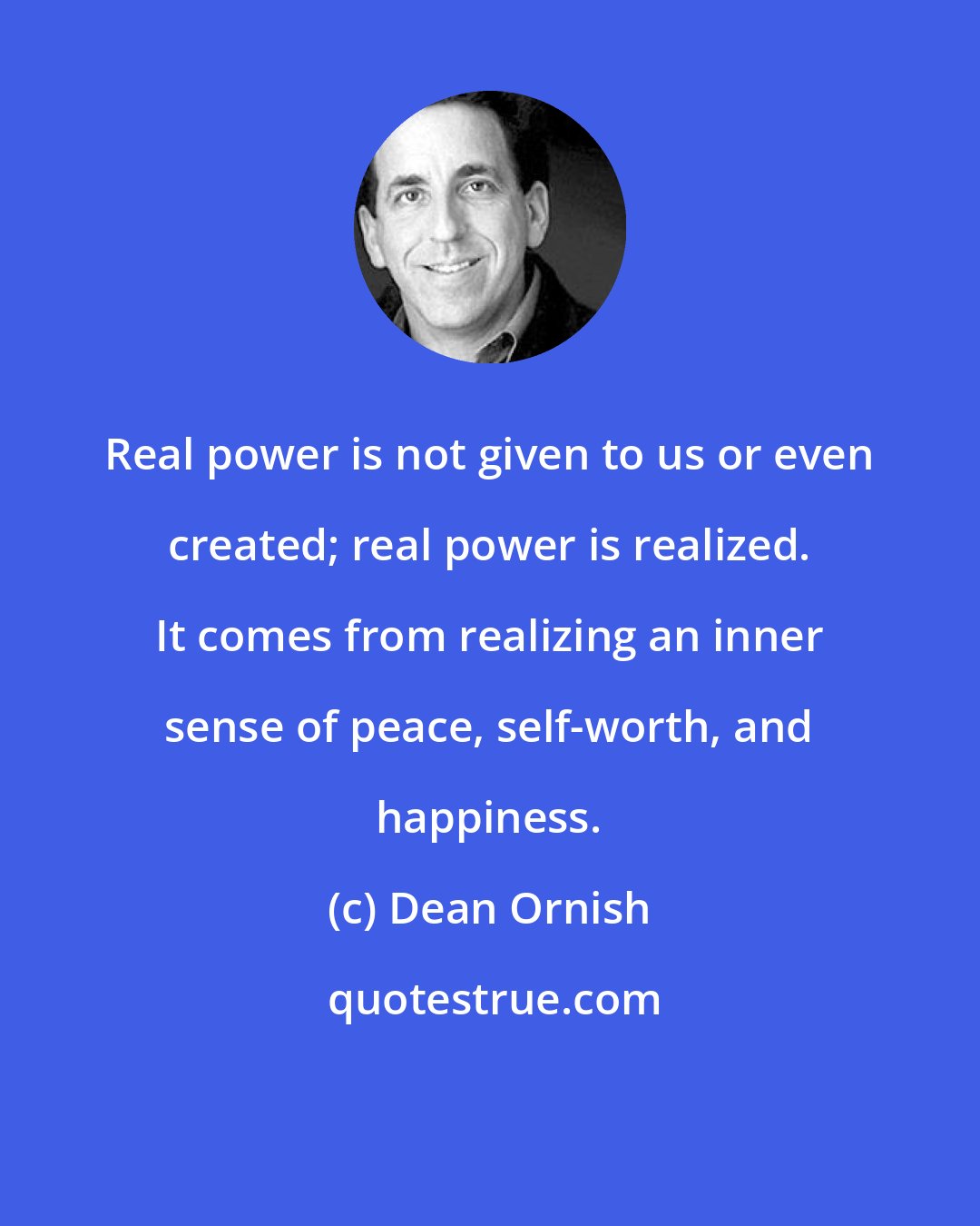 Dean Ornish: Real power is not given to us or even created; real power is realized. It comes from realizing an inner sense of peace, self-worth, and happiness.