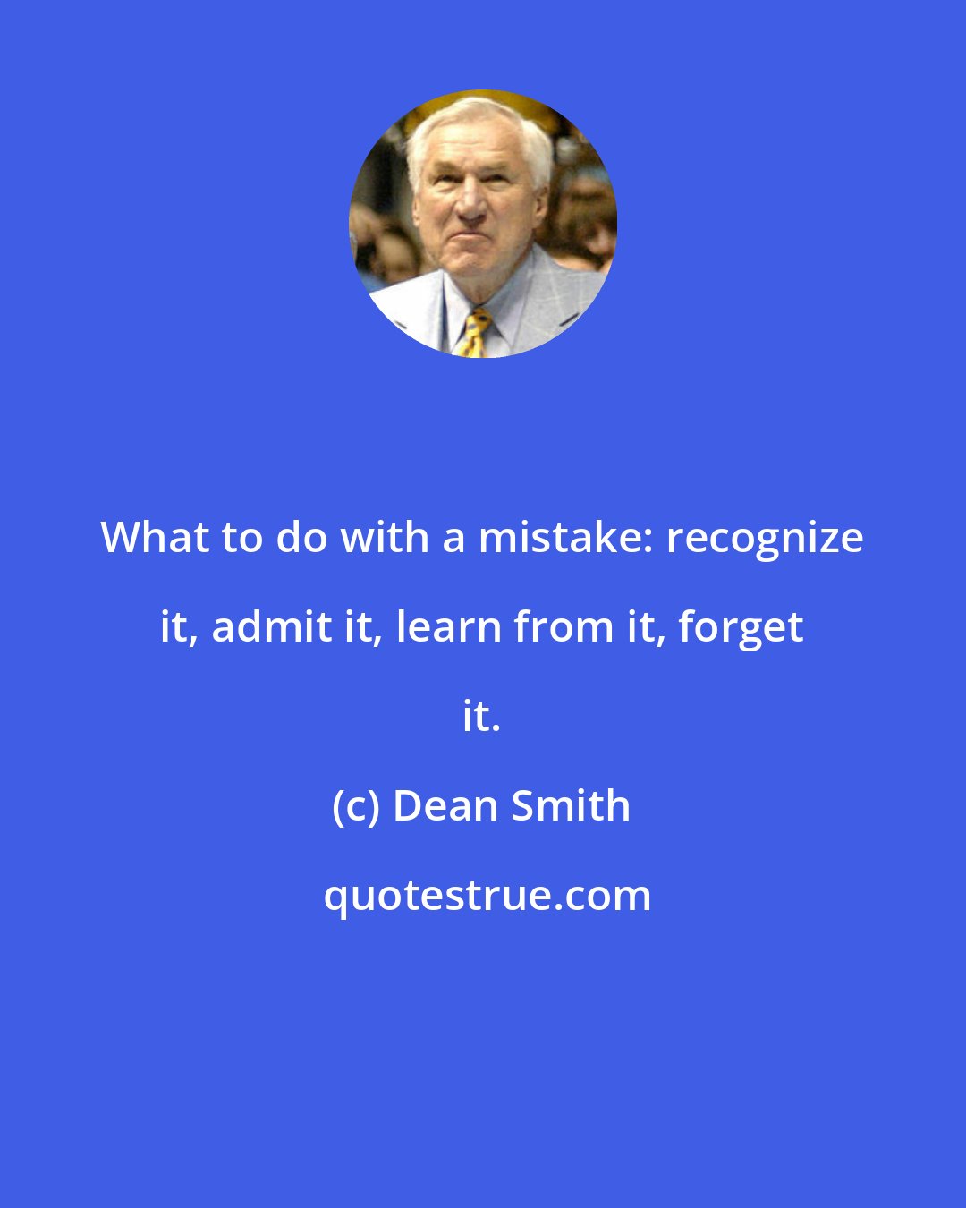Dean Smith: What to do with a mistake: recognize it, admit it, learn from it, forget it.