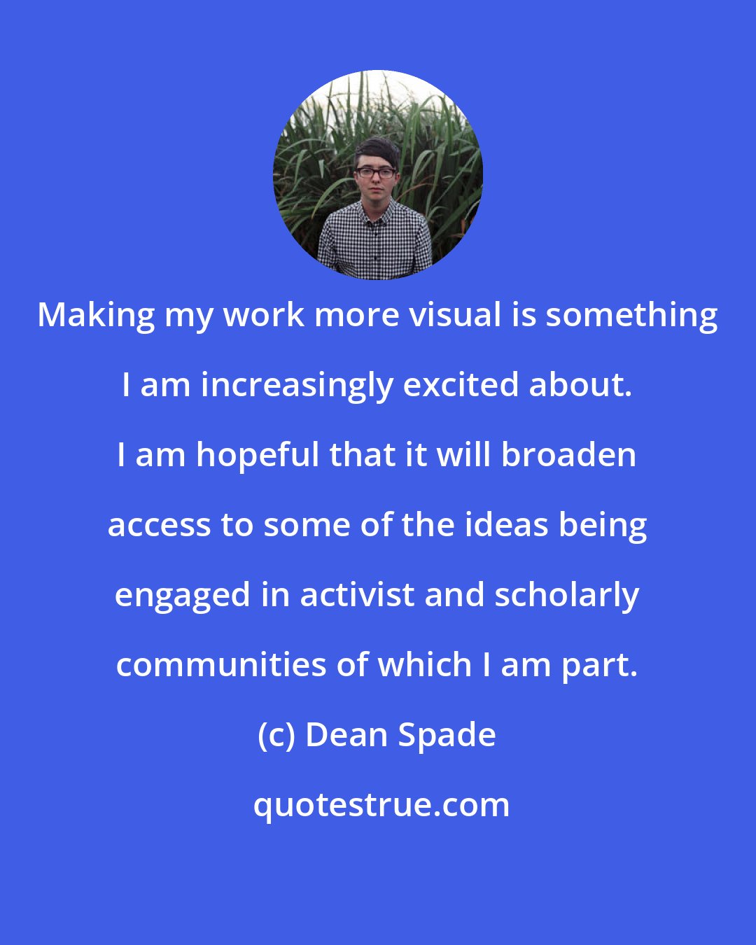 Dean Spade: Making my work more visual is something I am increasingly excited about. I am hopeful that it will broaden access to some of the ideas being engaged in activist and scholarly communities of which I am part.