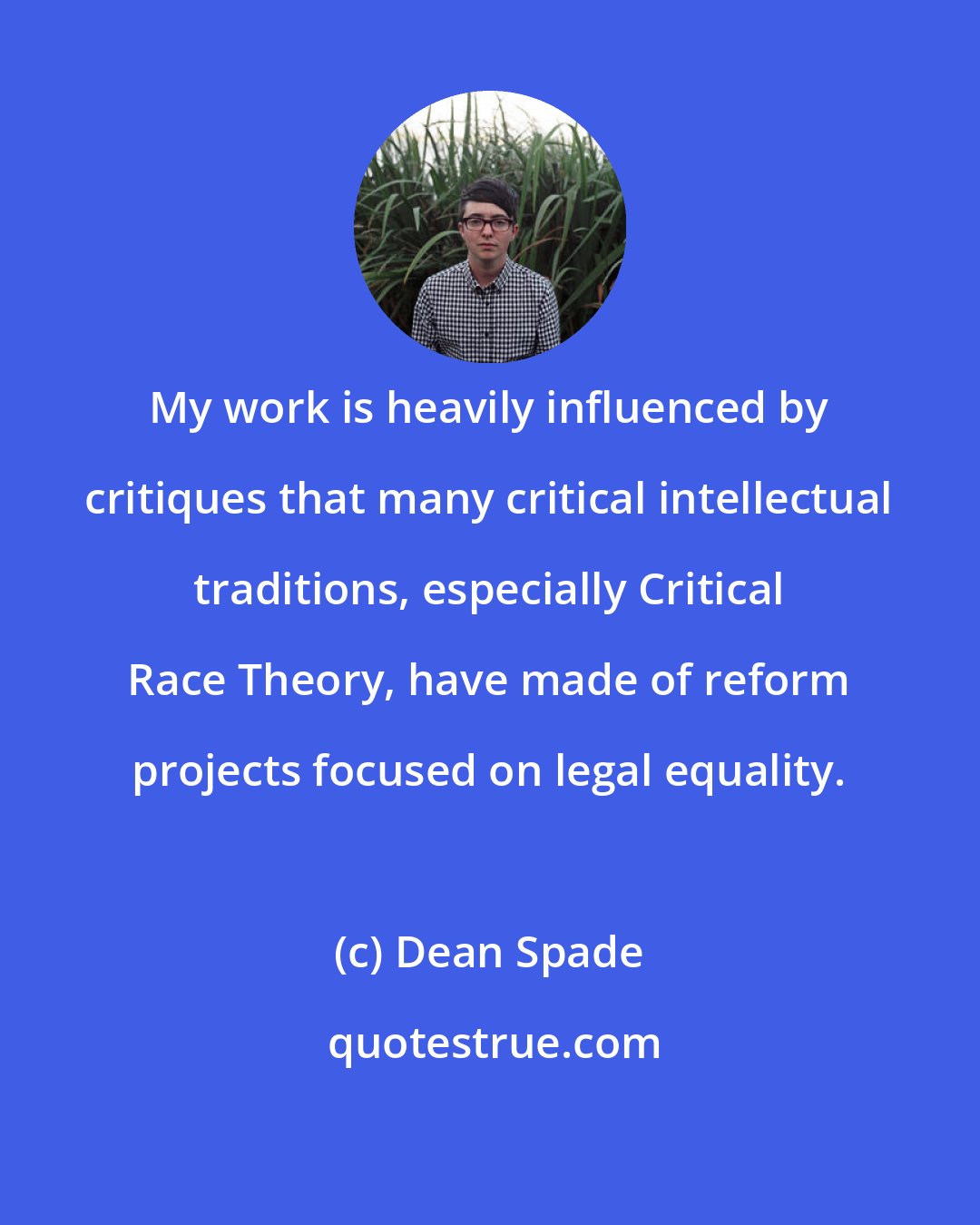 Dean Spade: My work is heavily influenced by critiques that many critical intellectual traditions, especially Critical Race Theory, have made of reform projects focused on legal equality.