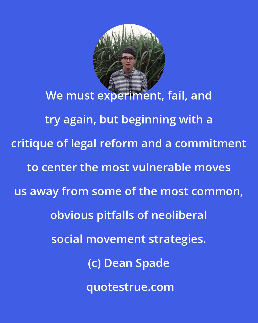 Dean Spade: We must experiment, fail, and try again, but beginning with a critique of legal reform and a commitment to center the most vulnerable moves us away from some of the most common, obvious pitfalls of neoliberal social movement strategies.