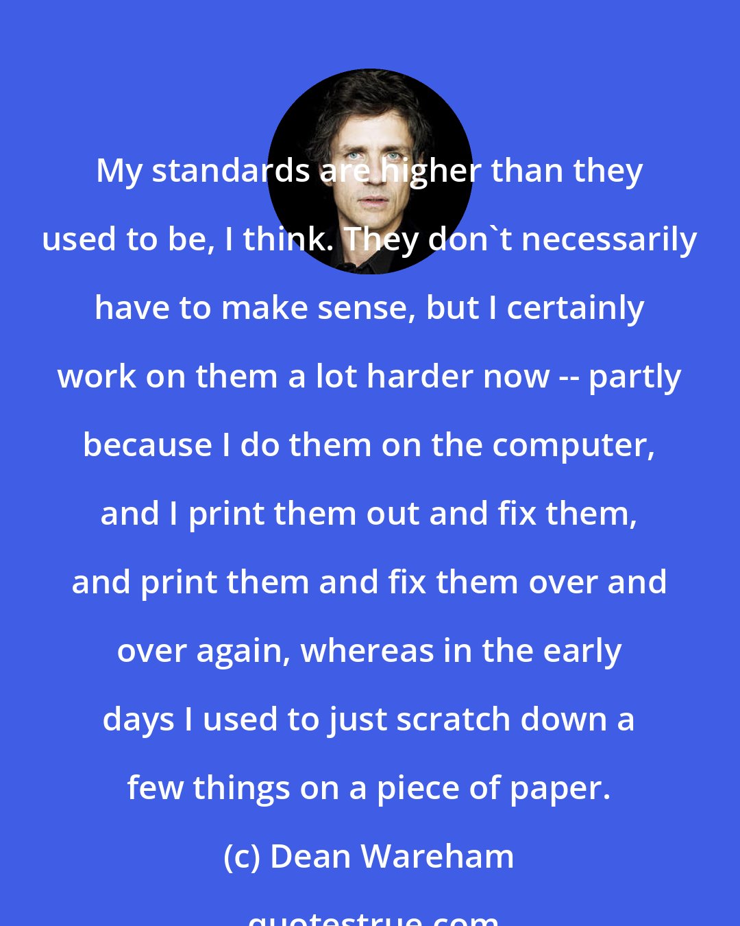 Dean Wareham: My standards are higher than they used to be, I think. They don't necessarily have to make sense, but I certainly work on them a lot harder now -- partly because I do them on the computer, and I print them out and fix them, and print them and fix them over and over again, whereas in the early days I used to just scratch down a few things on a piece of paper.