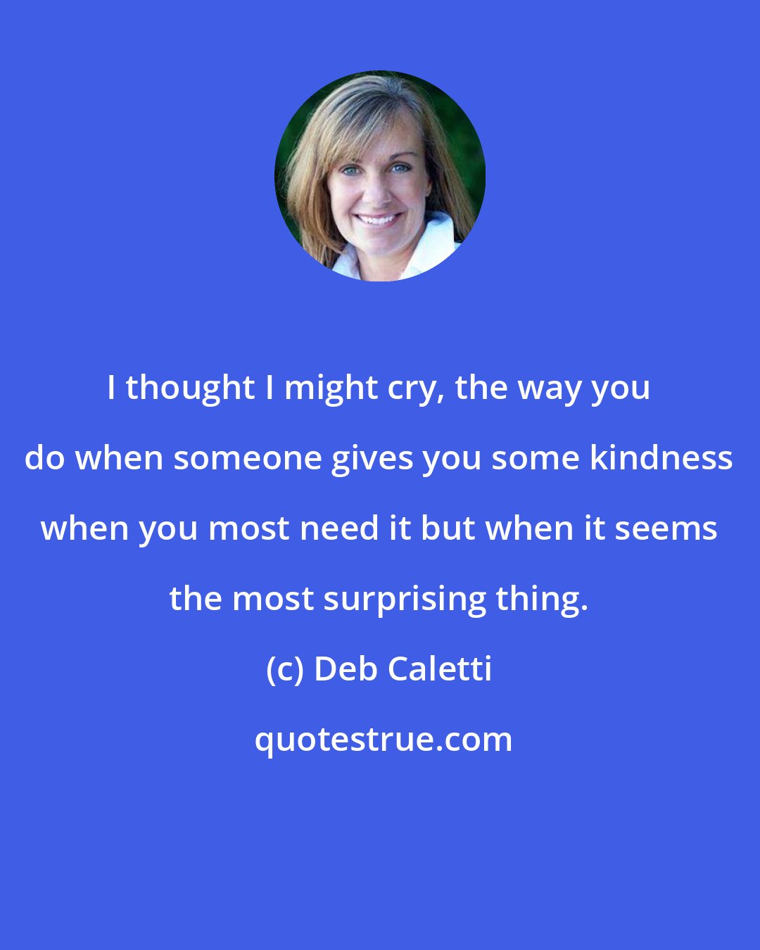 Deb Caletti: I thought I might cry, the way you do when someone gives you some kindness when you most need it but when it seems the most surprising thing.