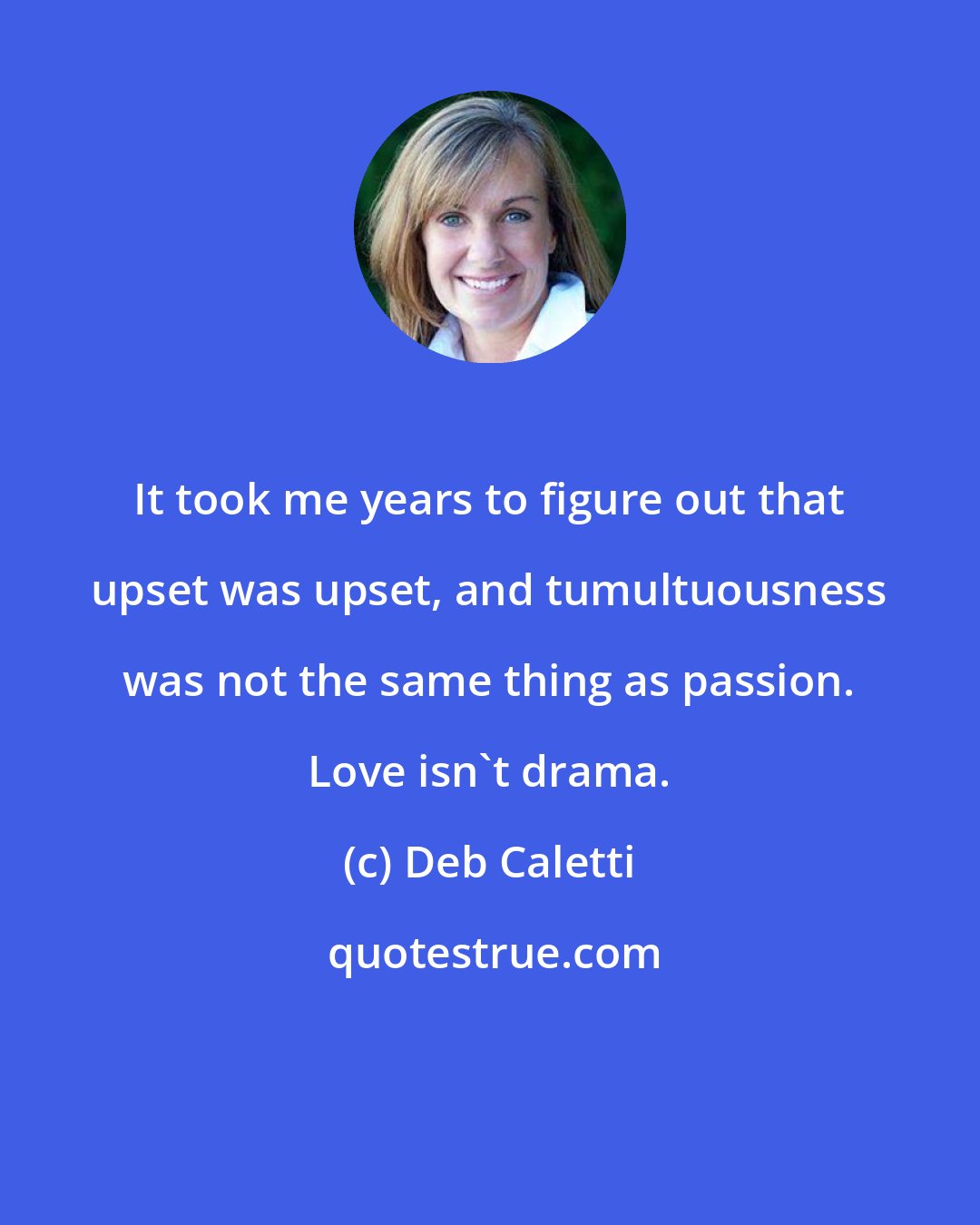 Deb Caletti: It took me years to figure out that upset was upset, and tumultuousness was not the same thing as passion. Love isn't drama.