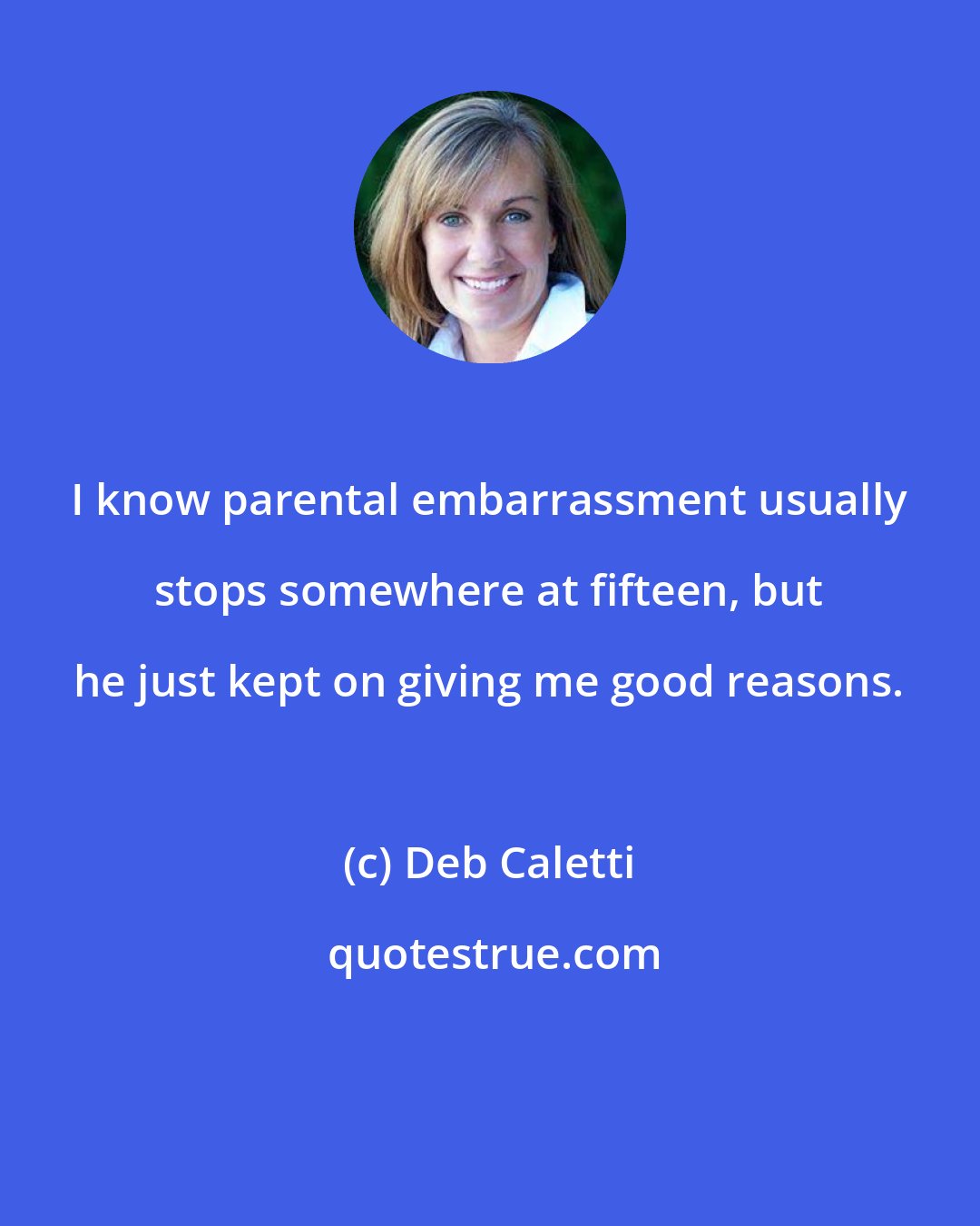 Deb Caletti: I know parental embarrassment usually stops somewhere at fifteen, but he just kept on giving me good reasons.