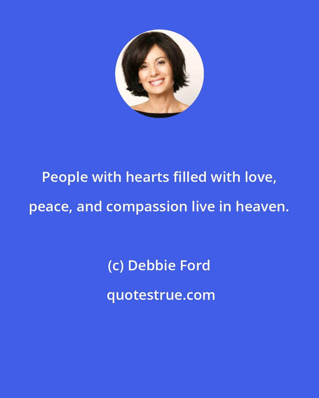 Debbie Ford: People with hearts filled with love, peace, and compassion live in heaven.