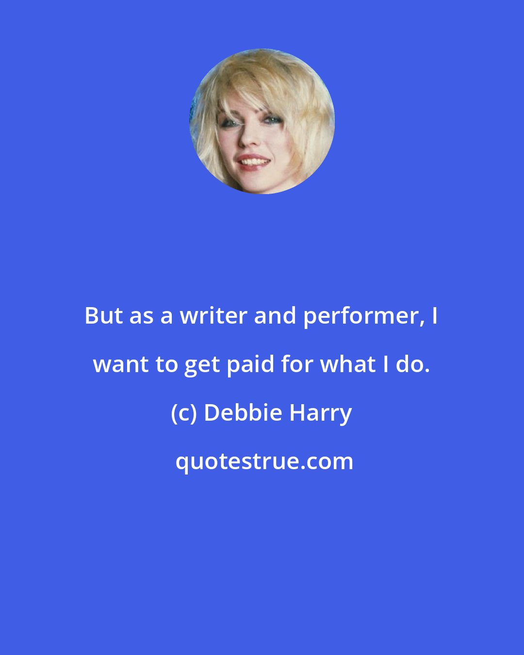 Debbie Harry: But as a writer and performer, I want to get paid for what I do.