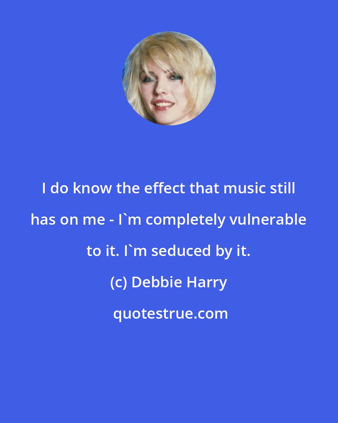 Debbie Harry: I do know the effect that music still has on me - I'm completely vulnerable to it. I'm seduced by it.