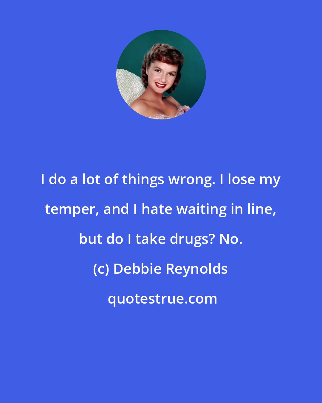 Debbie Reynolds: I do a lot of things wrong. I lose my temper, and I hate waiting in line, but do I take drugs? No.