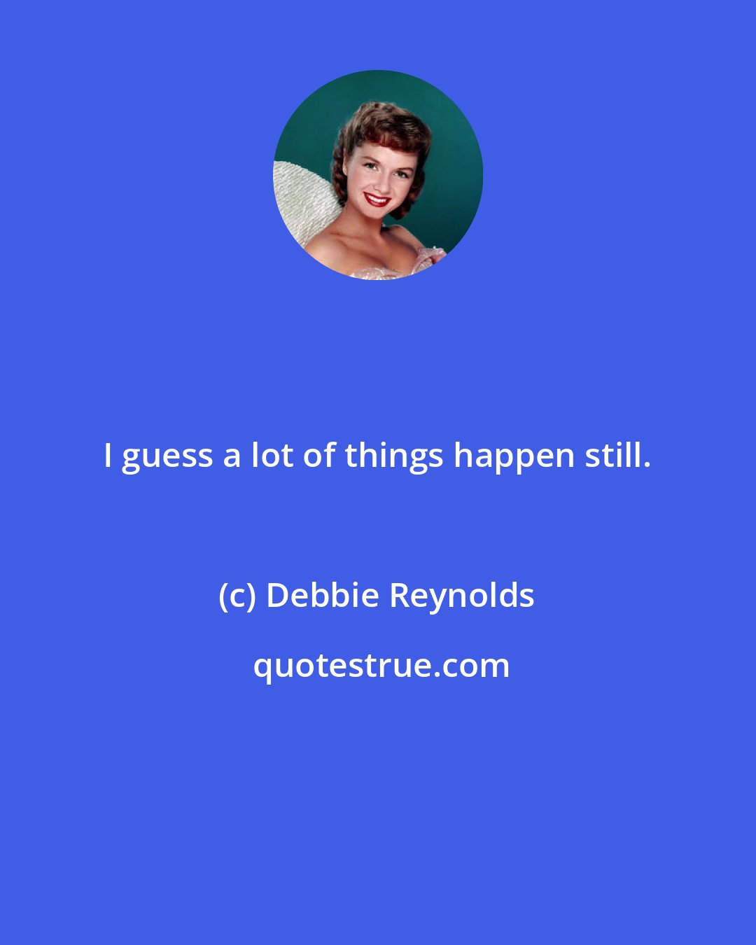 Debbie Reynolds: I guess a lot of things happen still.