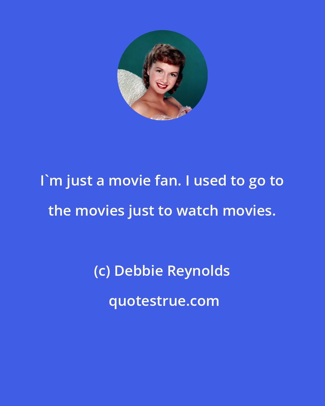 Debbie Reynolds: I'm just a movie fan. I used to go to the movies just to watch movies.