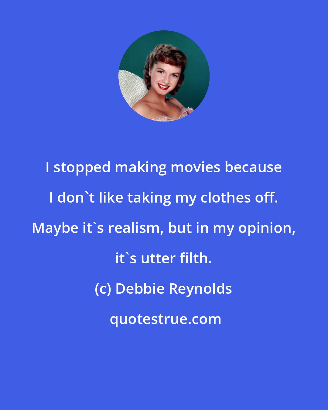 Debbie Reynolds: I stopped making movies because I don't like taking my clothes off. Maybe it's realism, but in my opinion, it's utter filth.