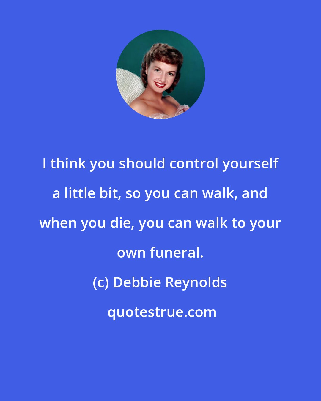 Debbie Reynolds: I think you should control yourself a little bit, so you can walk, and when you die, you can walk to your own funeral.