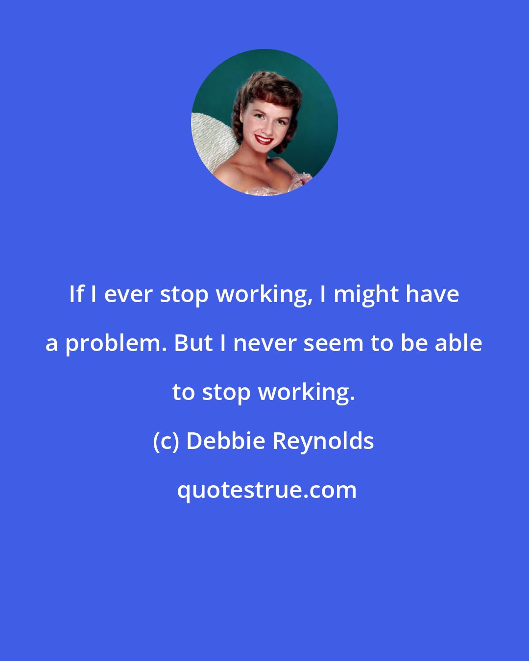 Debbie Reynolds: If I ever stop working, I might have a problem. But I never seem to be able to stop working.