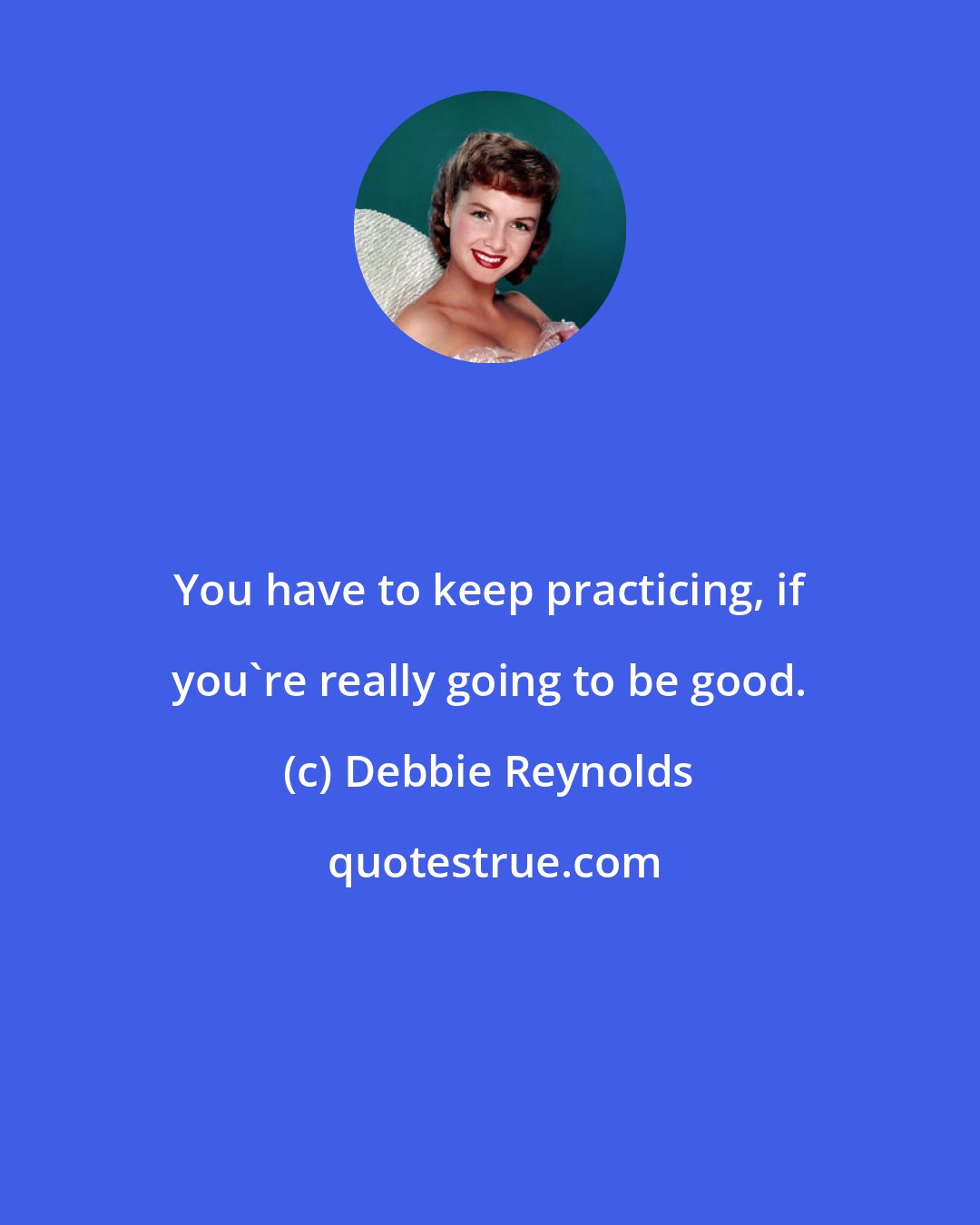 Debbie Reynolds: You have to keep practicing, if you're really going to be good.