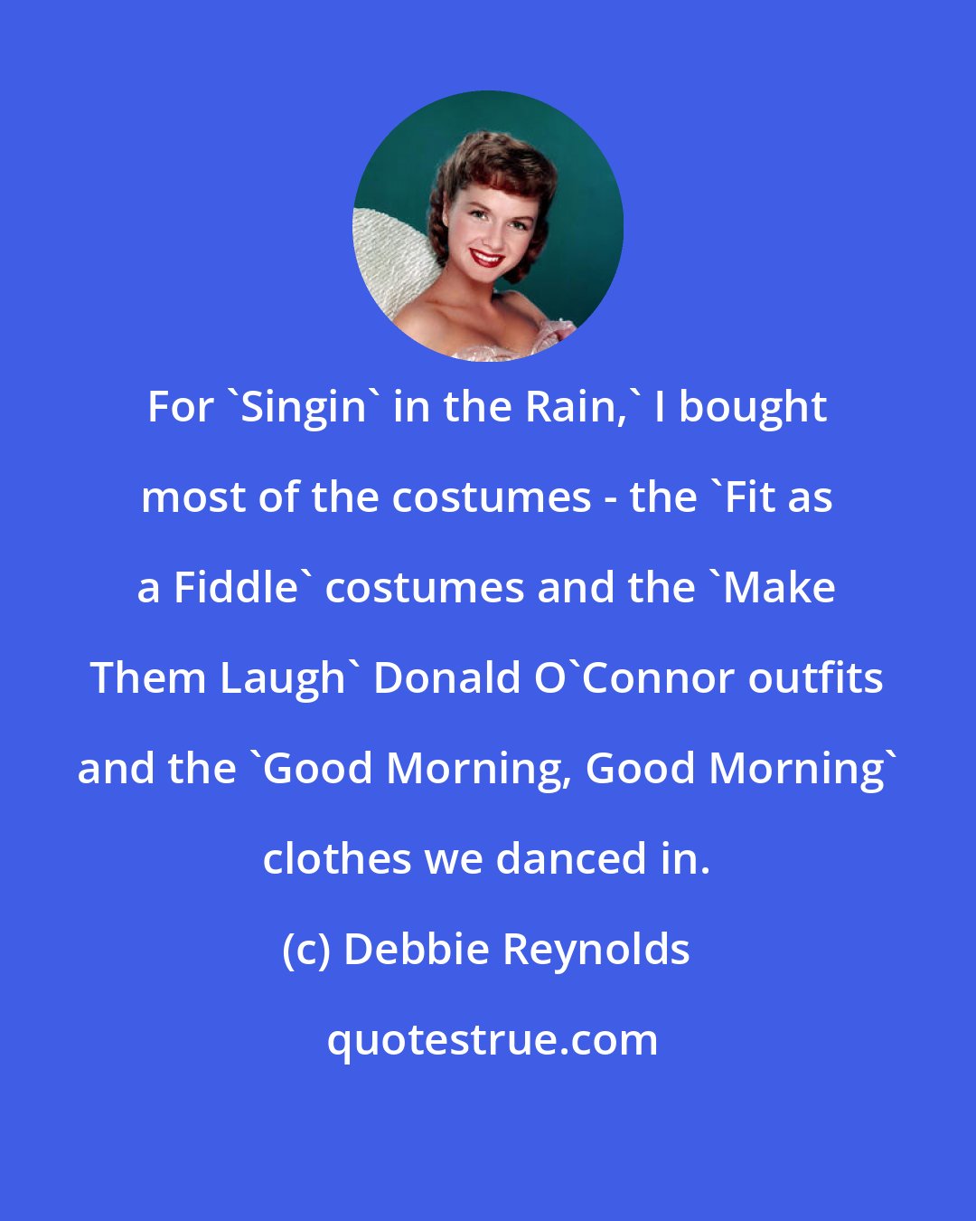 Debbie Reynolds: For 'Singin' in the Rain,' I bought most of the costumes - the 'Fit as a Fiddle' costumes and the 'Make Them Laugh' Donald O'Connor outfits and the 'Good Morning, Good Morning' clothes we danced in.