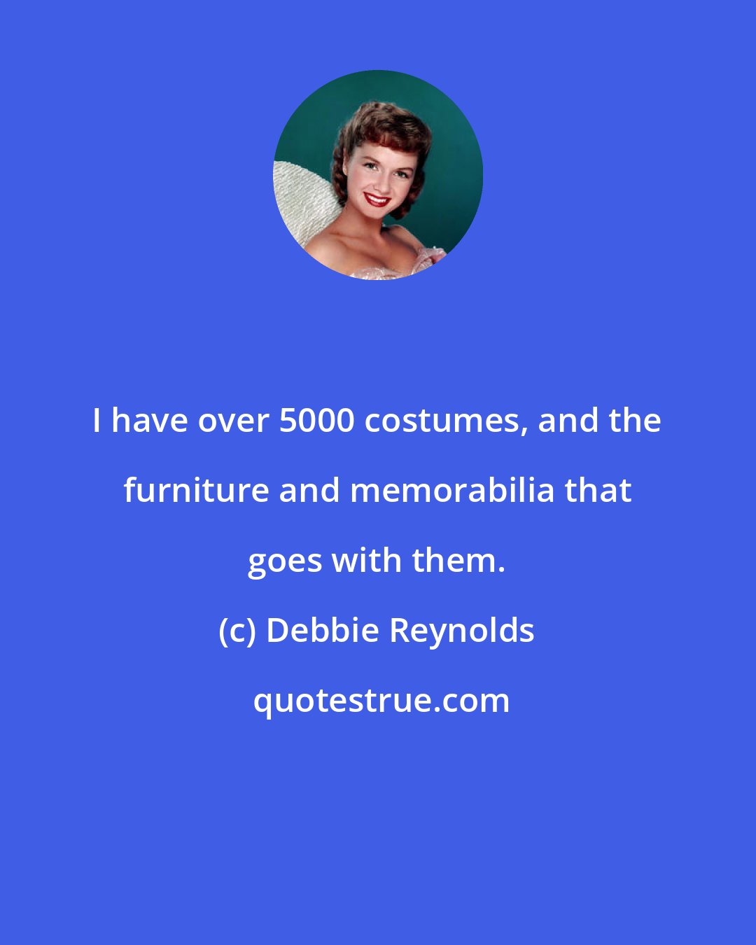 Debbie Reynolds: I have over 5000 costumes, and the furniture and memorabilia that goes with them.