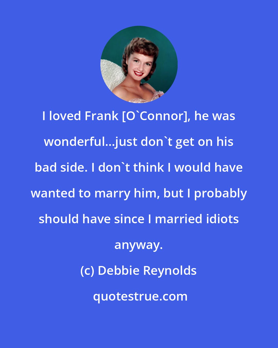 Debbie Reynolds: I loved Frank [O'Connor], he was wonderful...just don't get on his bad side. I don't think I would have wanted to marry him, but I probably should have since I married idiots anyway.