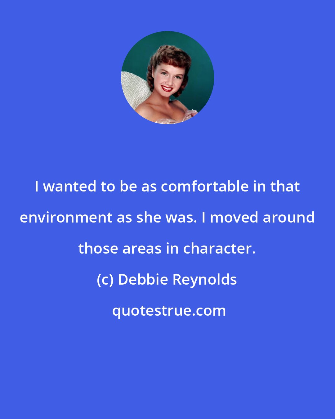 Debbie Reynolds: I wanted to be as comfortable in that environment as she was. I moved around those areas in character.