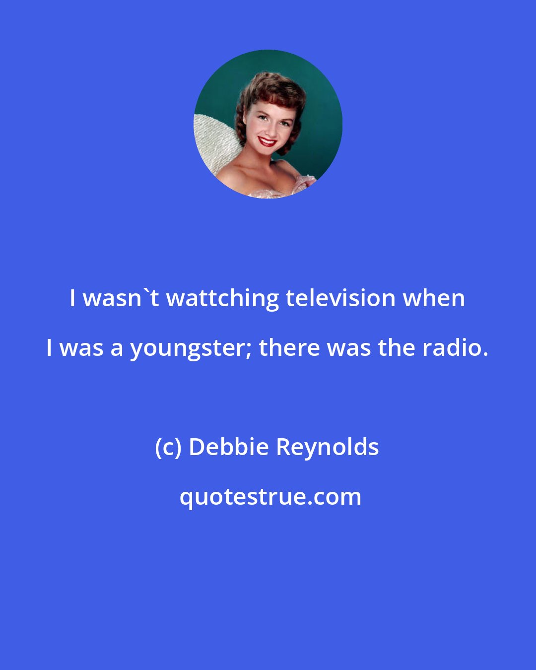 Debbie Reynolds: I wasn't wattching television when I was a youngster; there was the radio.