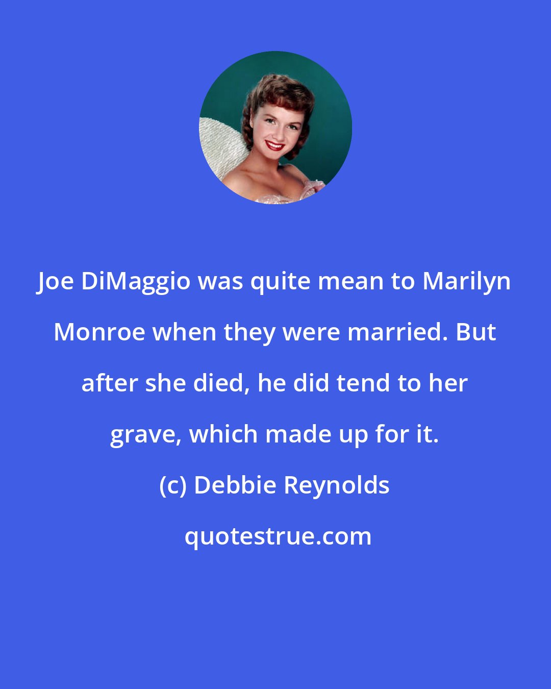 Debbie Reynolds: Joe DiMaggio was quite mean to Marilyn Monroe when they were married. But after she died, he did tend to her grave, which made up for it.