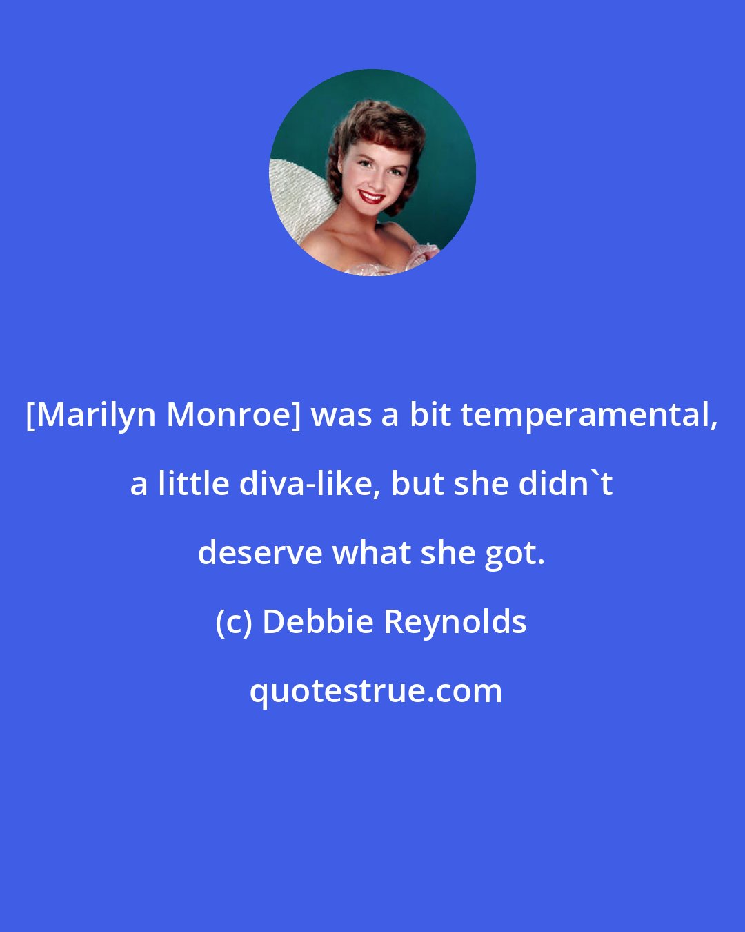 Debbie Reynolds: [Marilyn Monroe] was a bit temperamental, a little diva-like, but she didn't deserve what she got.