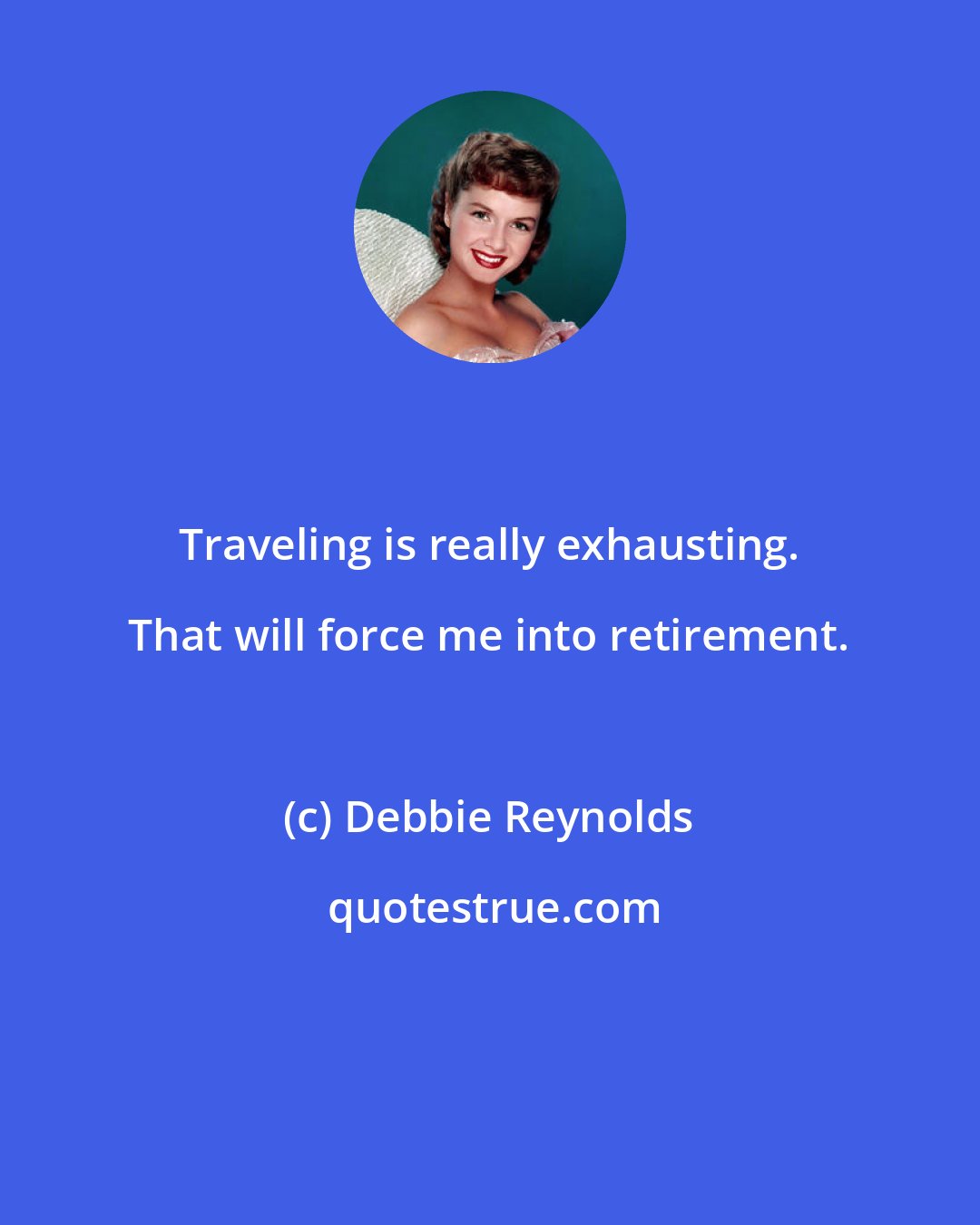 Debbie Reynolds: Traveling is really exhausting. That will force me into retirement.