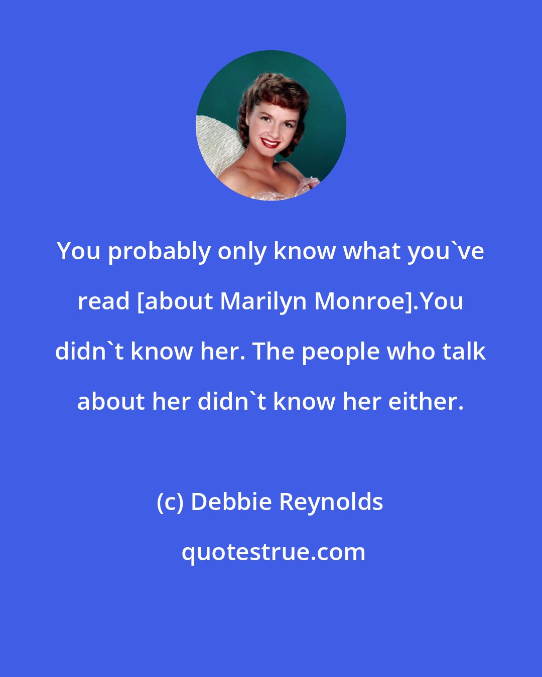 Debbie Reynolds: You probably only know what you've read [about Marilyn Monroe].You didn't know her. The people who talk about her didn't know her either.