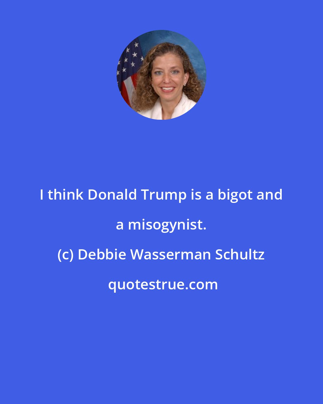 Debbie Wasserman Schultz: I think Donald Trump is a bigot and a misogynist.