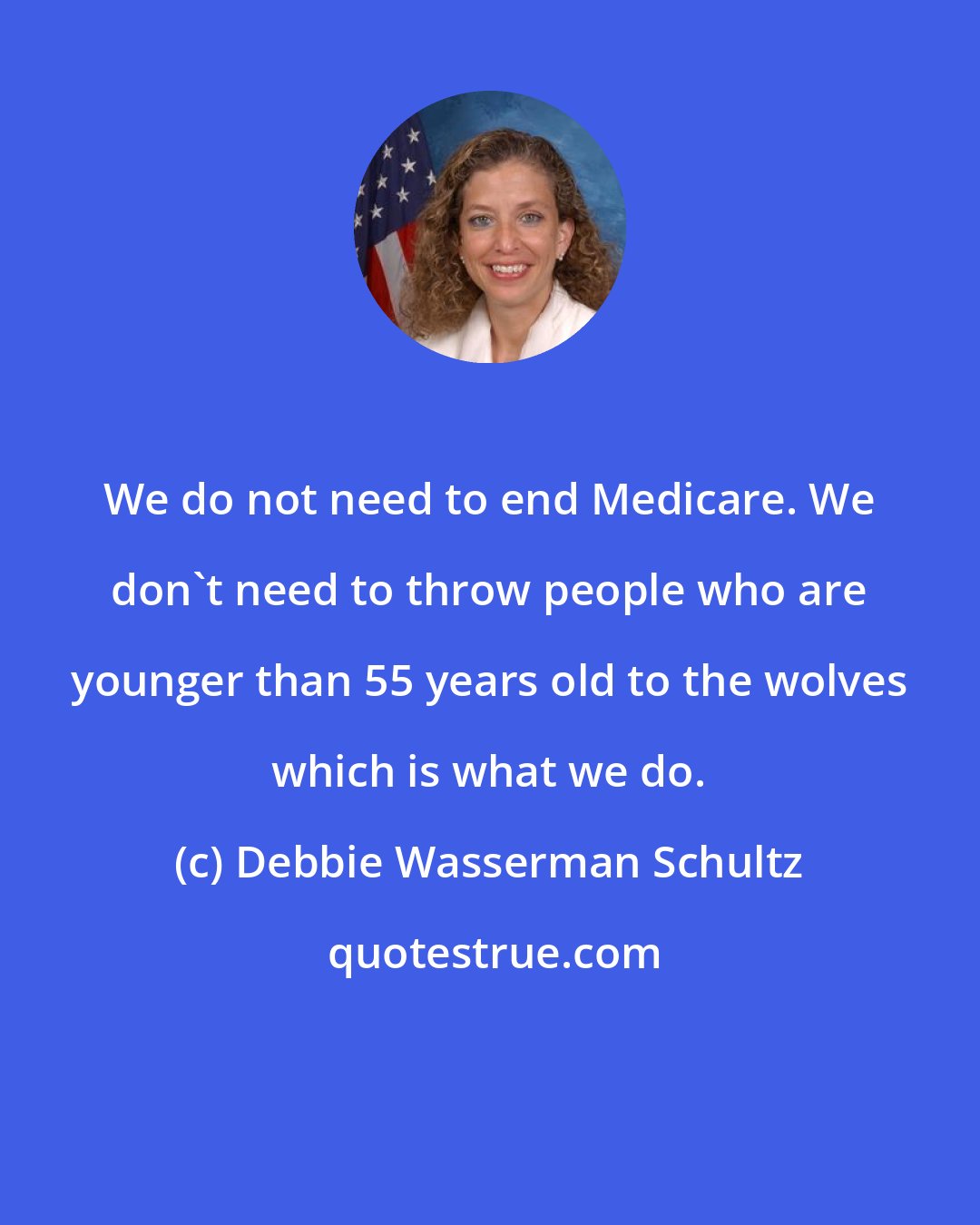 Debbie Wasserman Schultz: We do not need to end Medicare. We don't need to throw people who are younger than 55 years old to the wolves which is what we do.