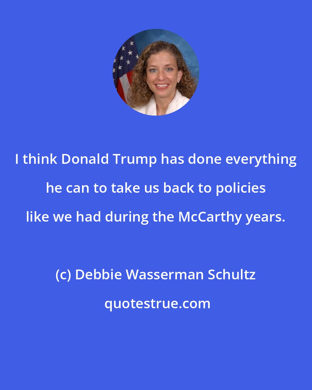 Debbie Wasserman Schultz: I think Donald Trump has done everything he can to take us back to policies like we had during the McCarthy years.